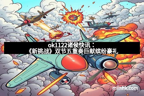 ok1122诸侯快讯：《新挑战》双节五重奏巨献缤纷豪礼